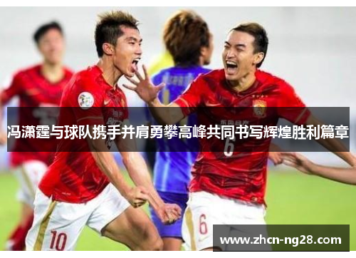冯潇霆与球队携手并肩勇攀高峰共同书写辉煌胜利篇章