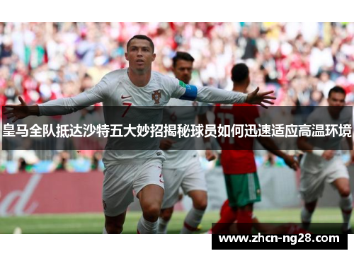 皇马全队抵达沙特五大妙招揭秘球员如何迅速适应高温环境