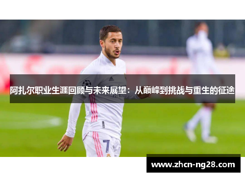 阿扎尔职业生涯回顾与未来展望：从巅峰到挑战与重生的征途